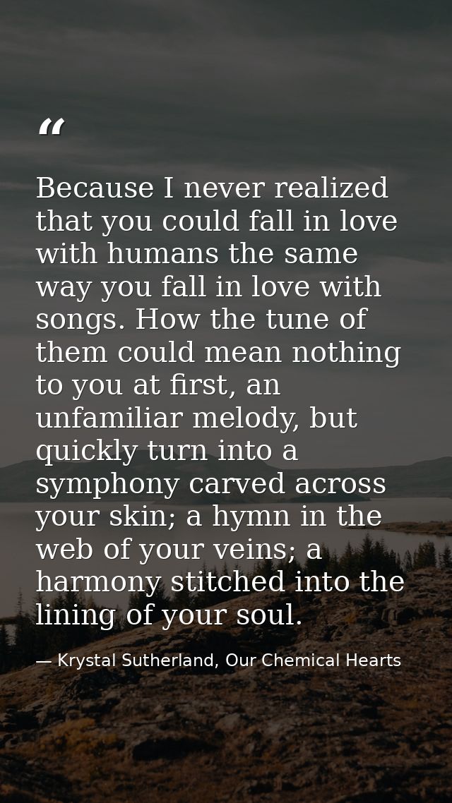 Because I never realized that you could fall in love with humans the same way you fall in love with songs. How the tune  — Krystal Sutherland, Our Chemical Hearts