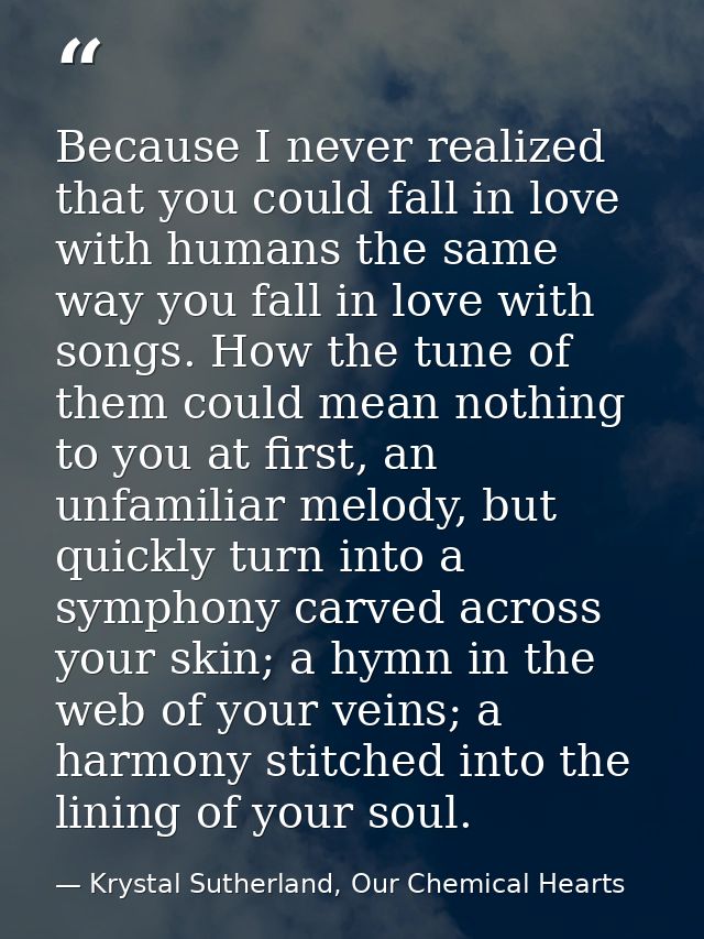 Because I never realized that you could fall in love with humans the same way you fall in love with songs. How the tune  — Krystal Sutherland, Our Chemical Hearts
