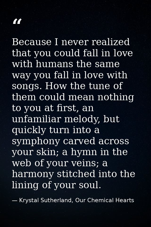 Because I never realized that you could fall in love with humans the same way you fall in love with songs. How the tune  — Krystal Sutherland, Our Chemical Hearts