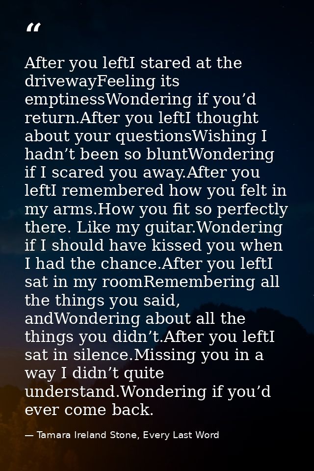 After you leftI stared at the drivewayFeeling its emptinessWondering if you’d return.After you leftI thought about your  — Tamara Ireland Stone, Every Last Word