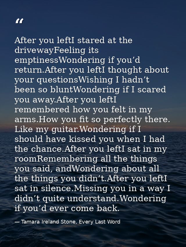 After you leftI stared at the drivewayFeeling its emptinessWondering if you’d return.After you leftI thought about your  — Tamara Ireland Stone, Every Last Word