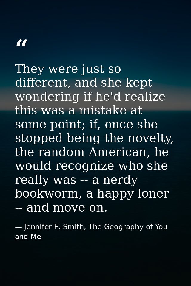 They were just so different, and she kept wondering if he'd realize this was a mistake at some point; if, once she stopp — Jennifer E. Smith, The Geography of You and Me