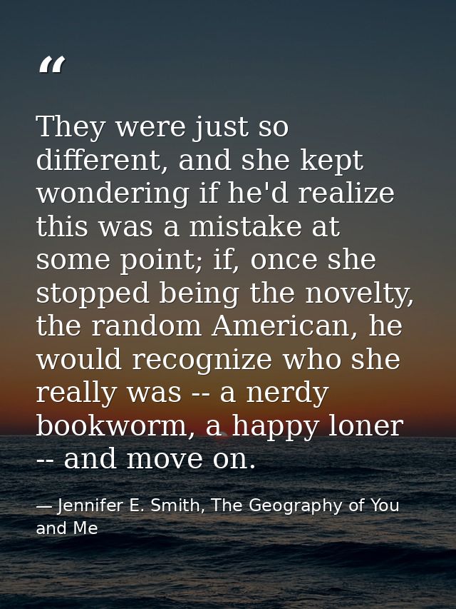 They were just so different, and she kept wondering if he'd realize this was a mistake at some point; if, once she stopp — Jennifer E. Smith, The Geography of You and Me