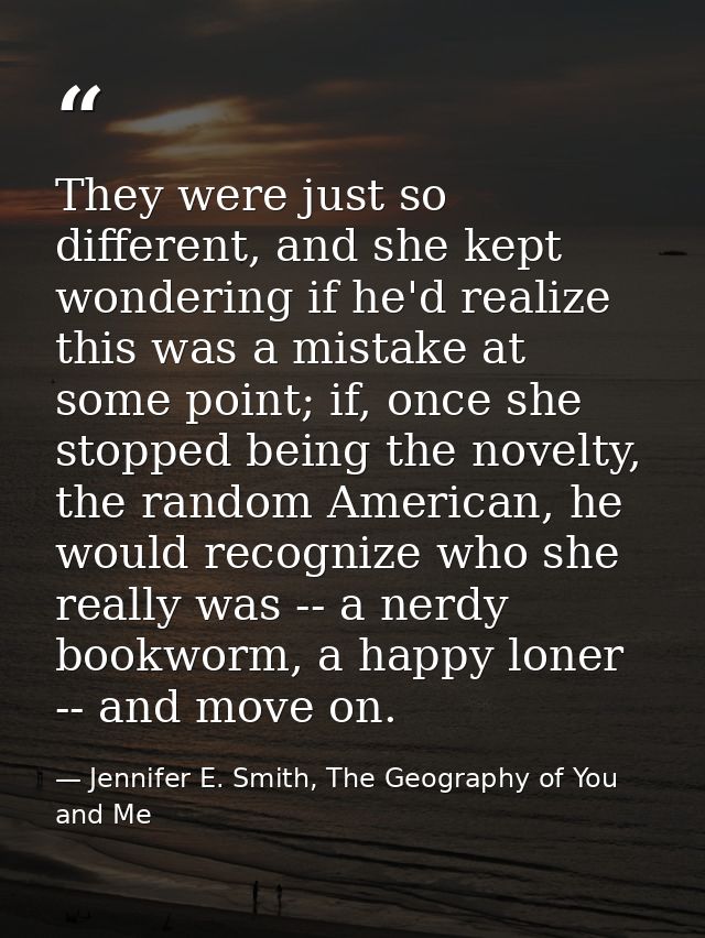 They were just so different, and she kept wondering if he'd realize this was a mistake at some point; if, once she stopp — Jennifer E. Smith, The Geography of You and Me
