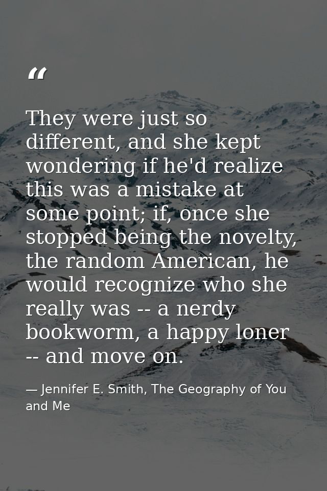 They were just so different, and she kept wondering if he'd realize this was a mistake at some point; if, once she stopp — Jennifer E. Smith, The Geography of You and Me