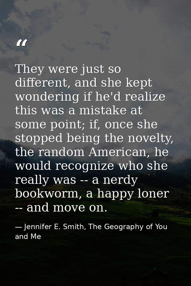 They were just so different, and she kept wondering if he'd realize this was a mistake at some point; if, once she stopp — Jennifer E. Smith, The Geography of You and Me