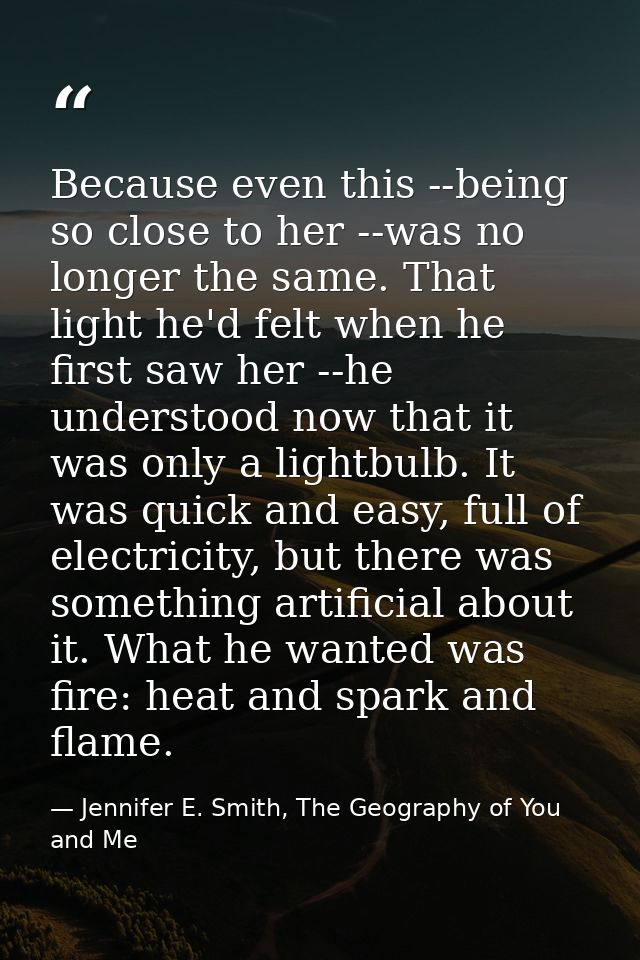 Because even this --being so close to her --was no longer the same. That light he'd felt when he first saw her --he unde — Jennifer E. Smith, The Geography of You and Me