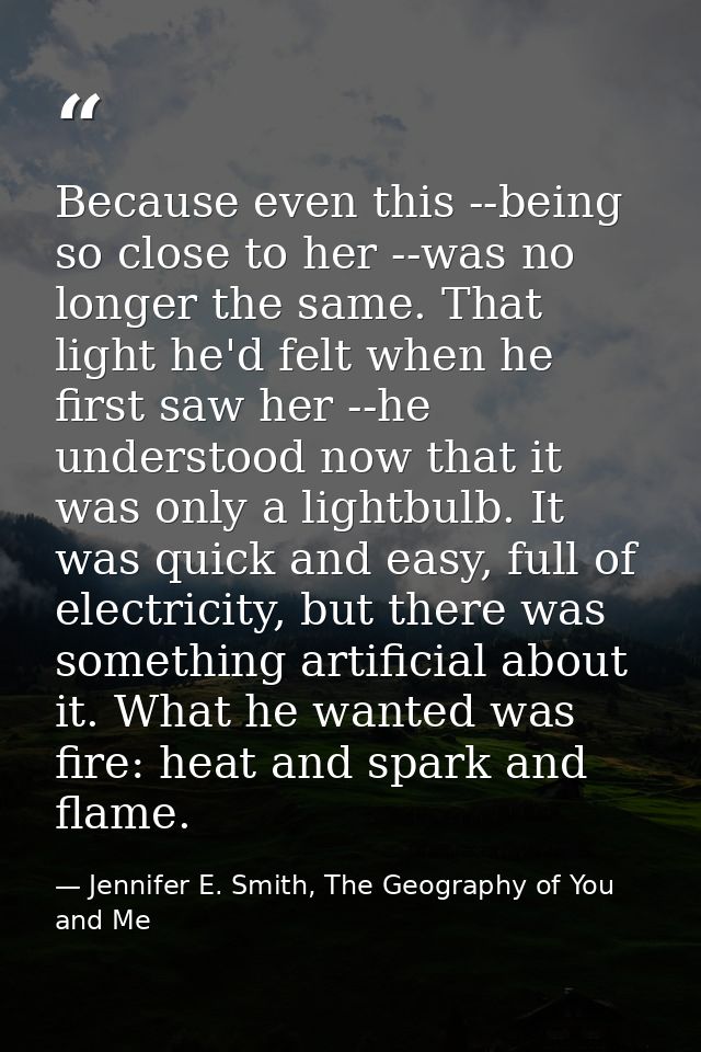 Because even this --being so close to her --was no longer the same. That light he'd felt when he first saw her --he unde — Jennifer E. Smith, The Geography of You and Me