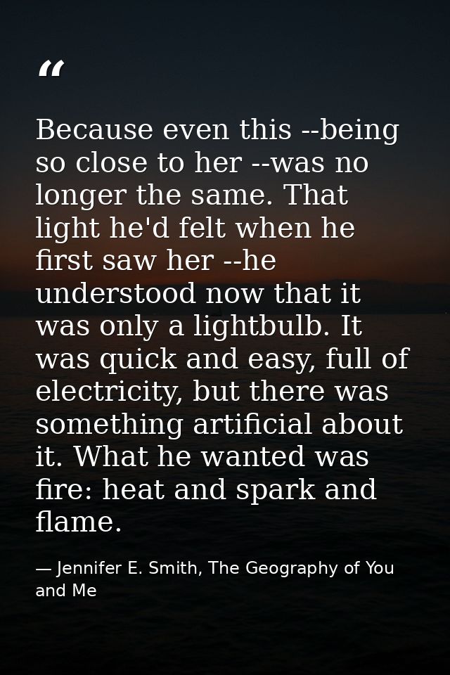 Because even this --being so close to her --was no longer the same. That light he'd felt when he first saw her --he unde — Jennifer E. Smith, The Geography of You and Me