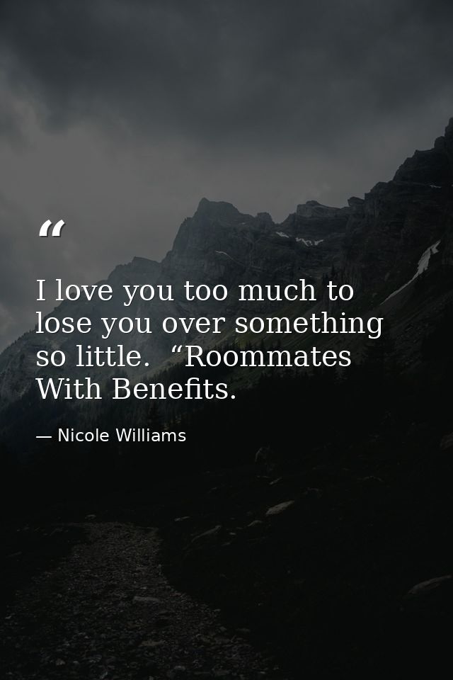 I love you too much to lose you over something so little.  “Roommates With Benefits. — Nicole Williams
