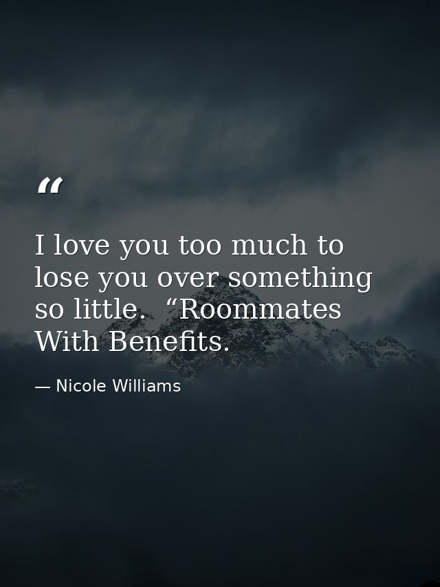 I love you too much to lose you over something so little.  “Roommates With Benefits. — Nicole Williams