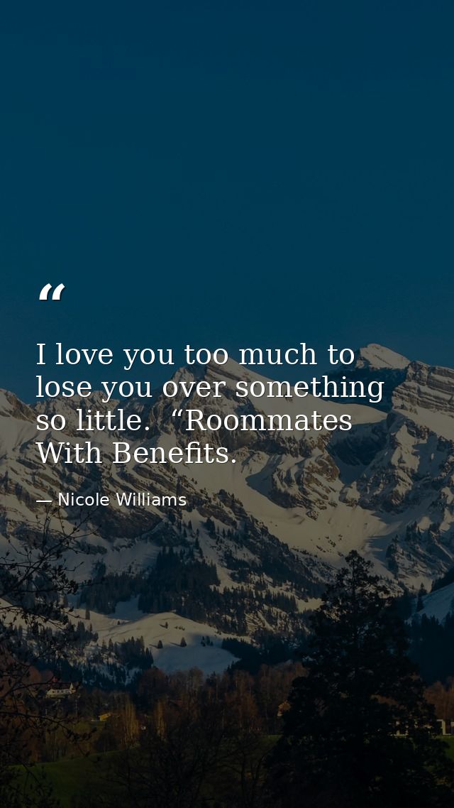 I love you too much to lose you over something so little.  “Roommates With Benefits. — Nicole Williams