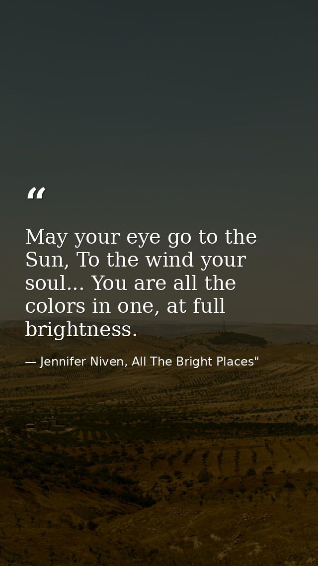 May your eye go to the Sun, To the wind your soul... You are all the colors in one, at full brightness. — Jennifer Niven, All The Bright Places"