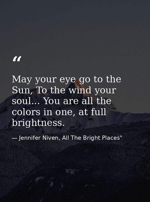 May your eye go to the Sun, To the wind your soul... You are all the colors in one, at full brightness. — Jennifer Niven, All The Bright Places"