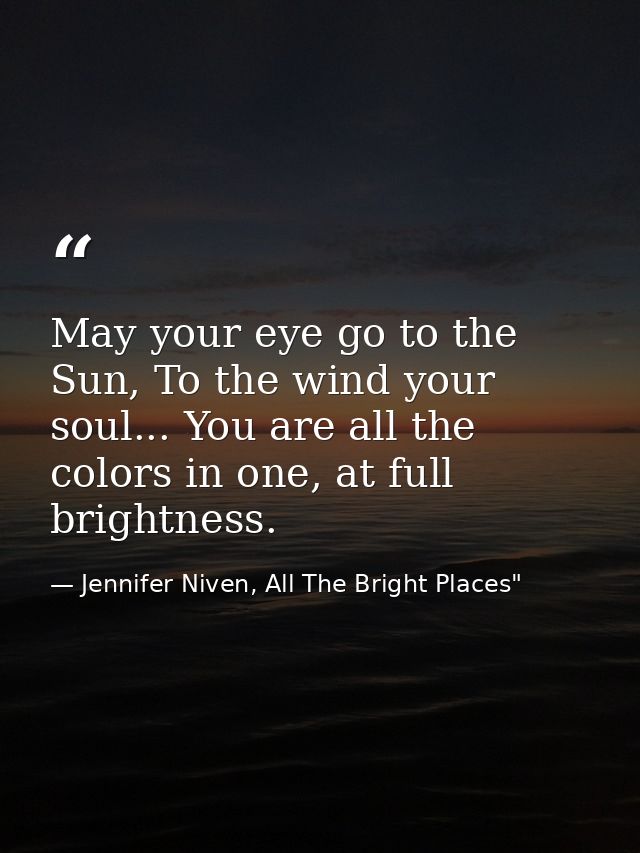 May your eye go to the Sun, To the wind your soul... You are all the colors in one, at full brightness. — Jennifer Niven, All The Bright Places"