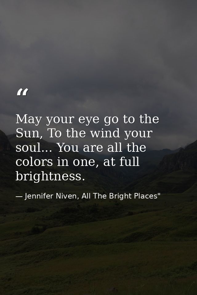 May your eye go to the Sun, To the wind your soul... You are all the colors in one, at full brightness. — Jennifer Niven, All The Bright Places"