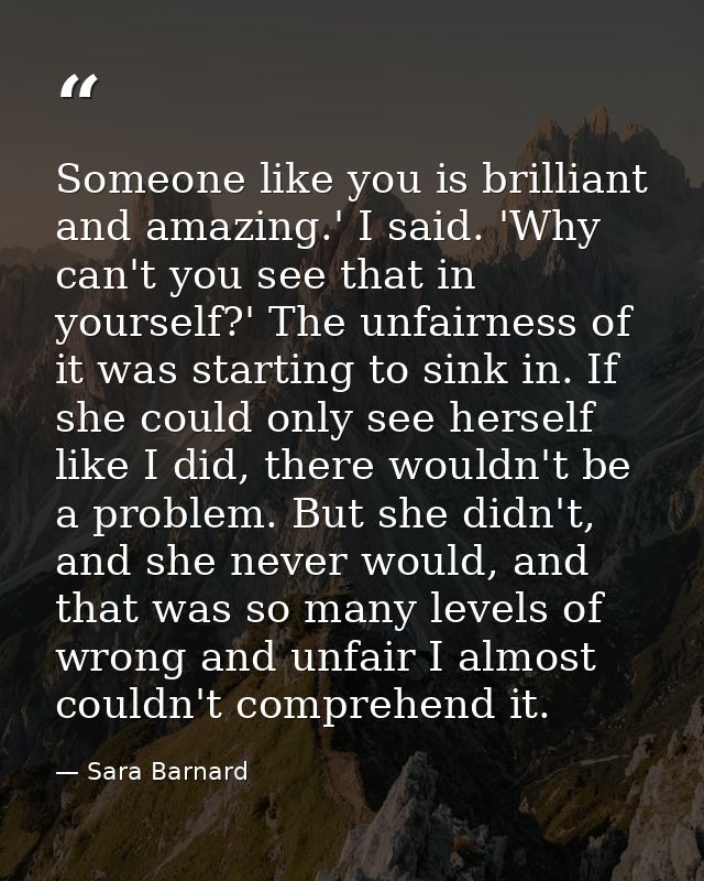 Someone like you is brilliant and amazing.' I said. 'Why can't you see that in yourself?' The unfairness of it was start — Sara Barnard