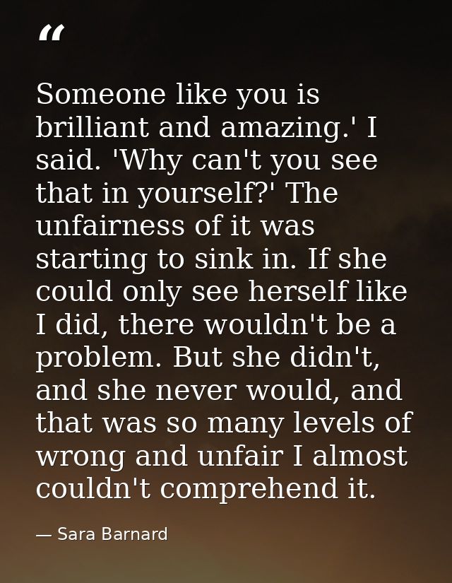Someone like you is brilliant and amazing.' I said. 'Why can't you see that in yourself?' The unfairness of it was start — Sara Barnard