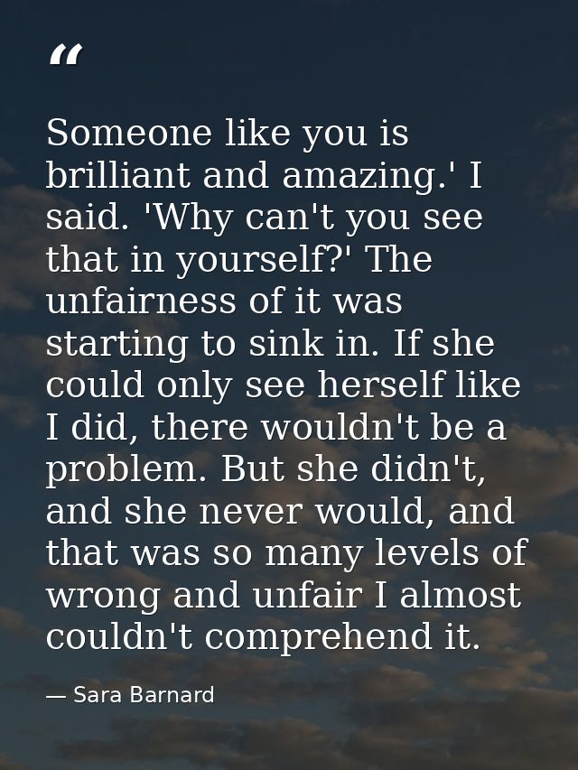Someone like you is brilliant and amazing.' I said. 'Why can't you see that in yourself?' The unfairness of it was start — Sara Barnard