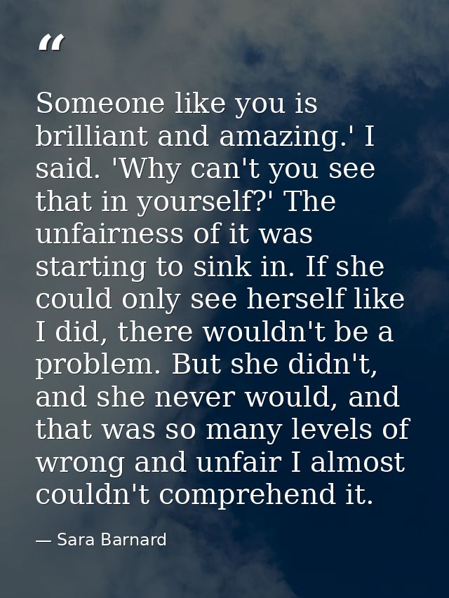 Someone like you is brilliant and amazing.' I said. 'Why can't you see that in yourself?' The unfairness of it was start — Sara Barnard