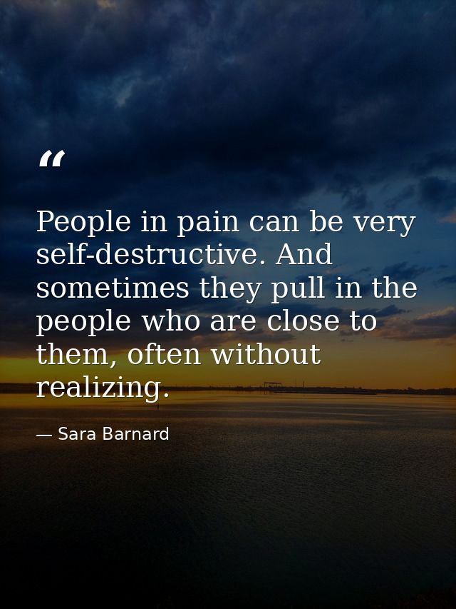 People in pain can be very self-destructive. And sometimes they pull in the people who are close to them, often without  — Sara Barnard