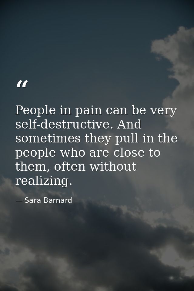 People in pain can be very self-destructive. And sometimes they pull in the people who are close to them, often without  — Sara Barnard