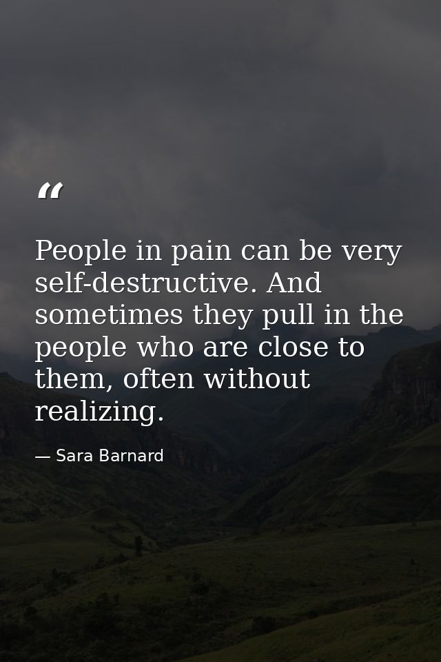 People in pain can be very self-destructive. And sometimes they pull in the people who are close to them, often without  — Sara Barnard