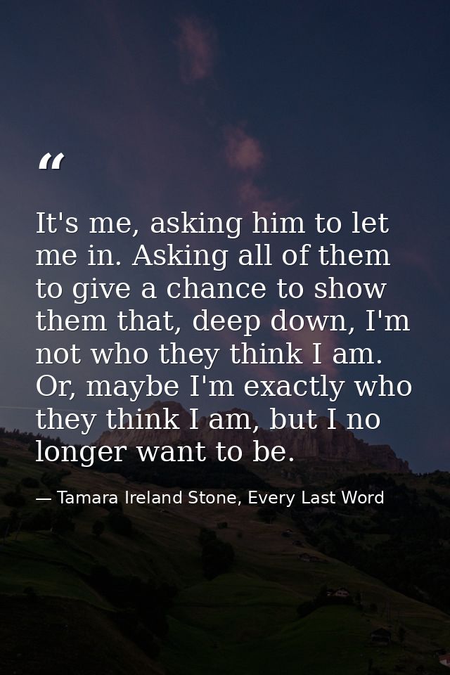 It's me, asking him to let me in. Asking all of them to give a chance to show them that, deep down, I'm not who they thi — Tamara Ireland Stone, Every Last Word