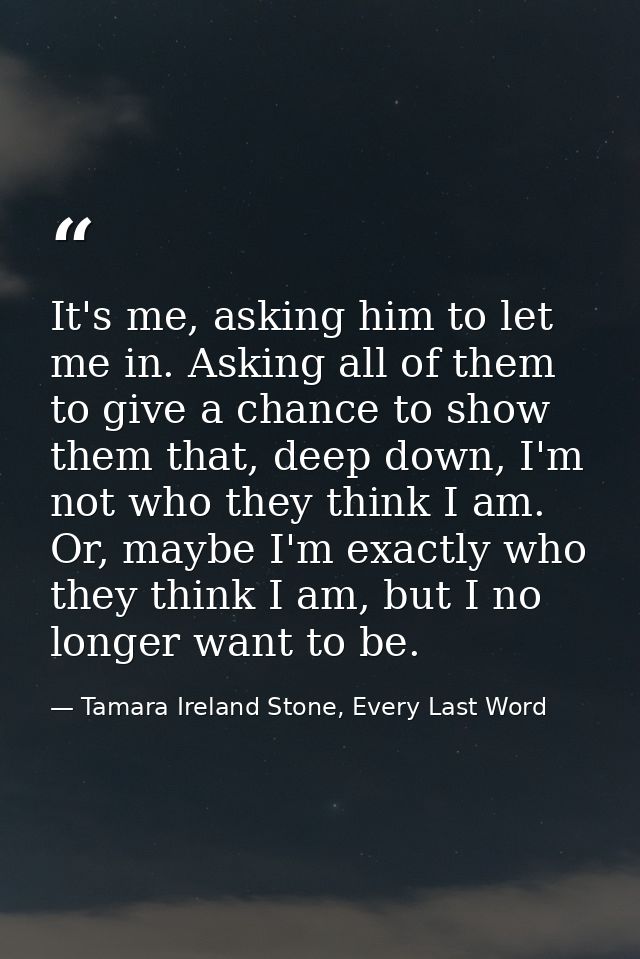 It's me, asking him to let me in. Asking all of them to give a chance to show them that, deep down, I'm not who they thi — Tamara Ireland Stone, Every Last Word
