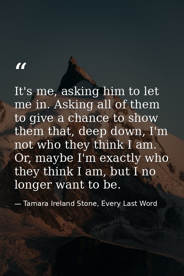 It's me, asking him to let me in. Asking all of them to give a chance to show them that, deep down, I'm not who they thi — Tamara Ireland Stone, Every Last Word