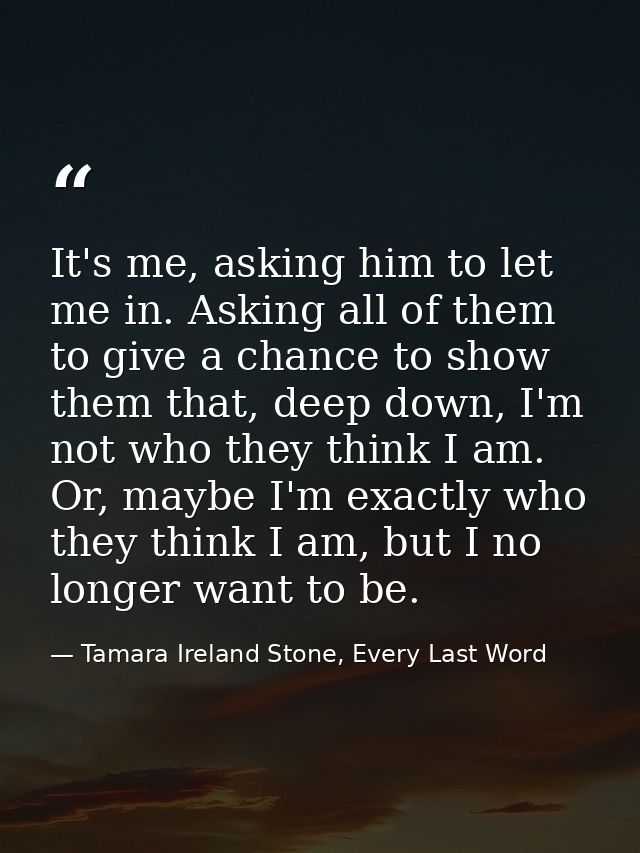 It's me, asking him to let me in. Asking all of them to give a chance to show them that, deep down, I'm not who they thi — Tamara Ireland Stone, Every Last Word