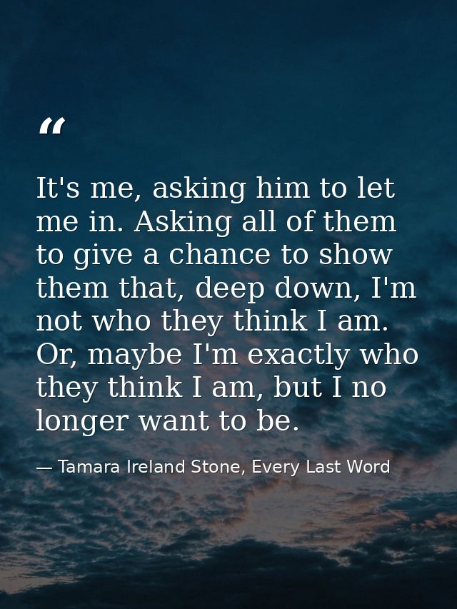It's me, asking him to let me in. Asking all of them to give a chance to show them that, deep down, I'm not who they thi — Tamara Ireland Stone, Every Last Word