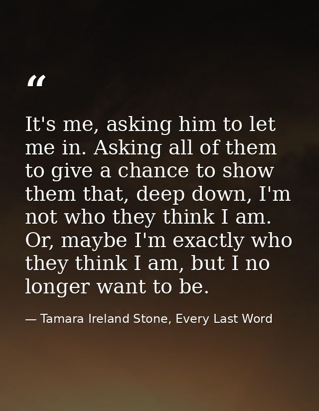 It's me, asking him to let me in. Asking all of them to give a chance to show them that, deep down, I'm not who they thi — Tamara Ireland Stone, Every Last Word