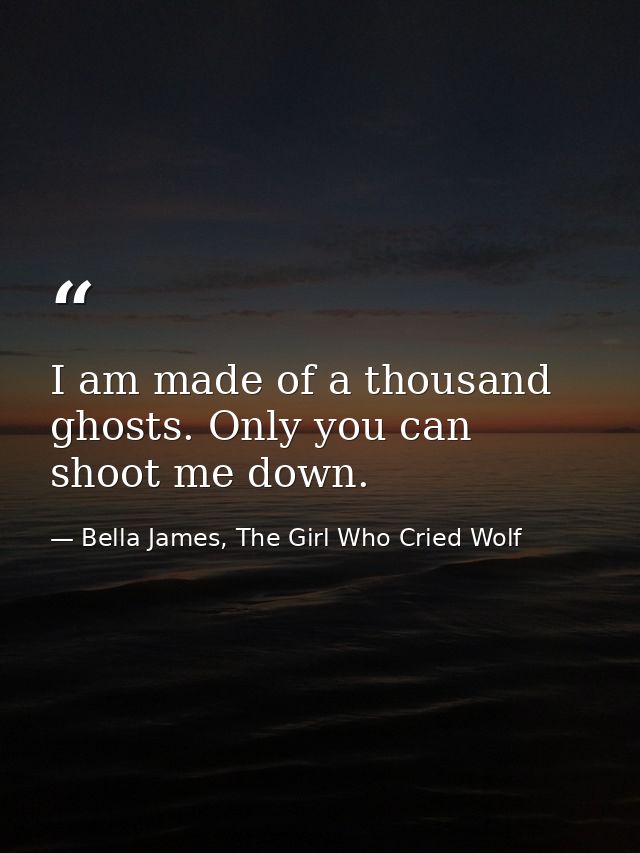 I am made of a thousand ghosts. Only you can shoot me down. — Bella James, The Girl Who Cried Wolf