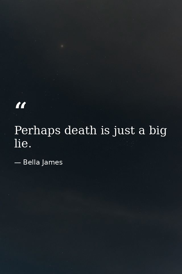 Perhaps death is just a big lie. — Bella James