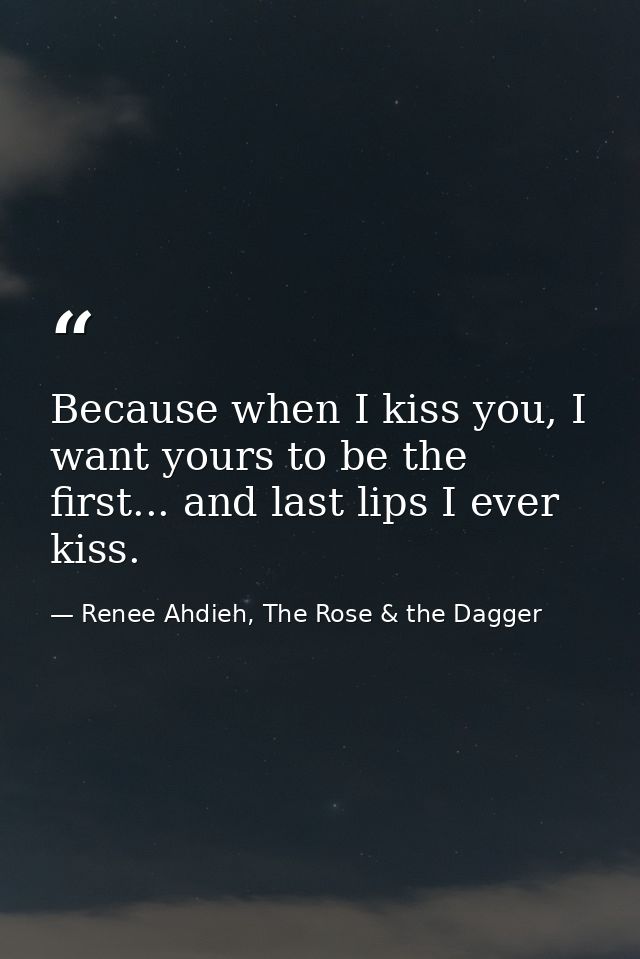Because when I kiss you, I want yours to be the first... and last lips I ever kiss. — Renee Ahdieh, The Rose & the Dagger