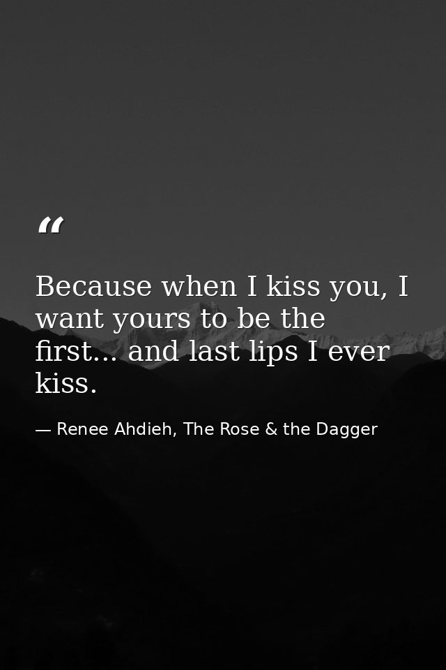 Because when I kiss you, I want yours to be the first... and last lips I ever kiss. — Renee Ahdieh, The Rose & the Dagger