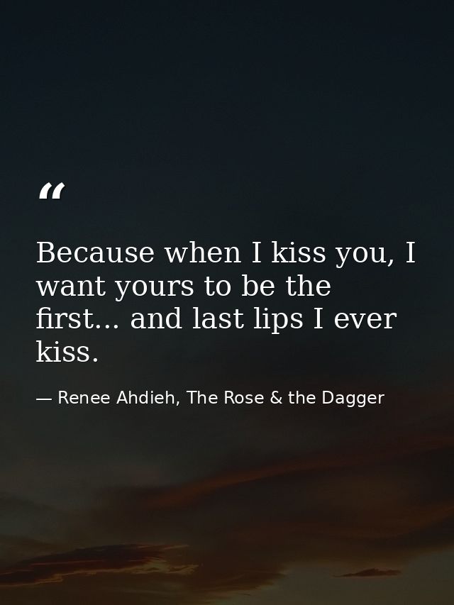 Because when I kiss you, I want yours to be the first... and last lips I ever kiss. — Renee Ahdieh, The Rose & the Dagger