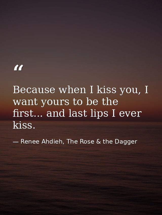 Because when I kiss you, I want yours to be the first... and last lips I ever kiss. — Renee Ahdieh, The Rose & the Dagger