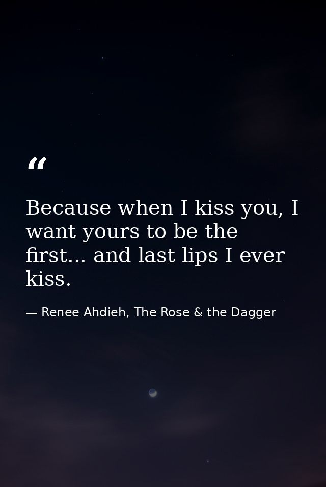 Because when I kiss you, I want yours to be the first... and last lips I ever kiss. — Renee Ahdieh, The Rose & the Dagger
