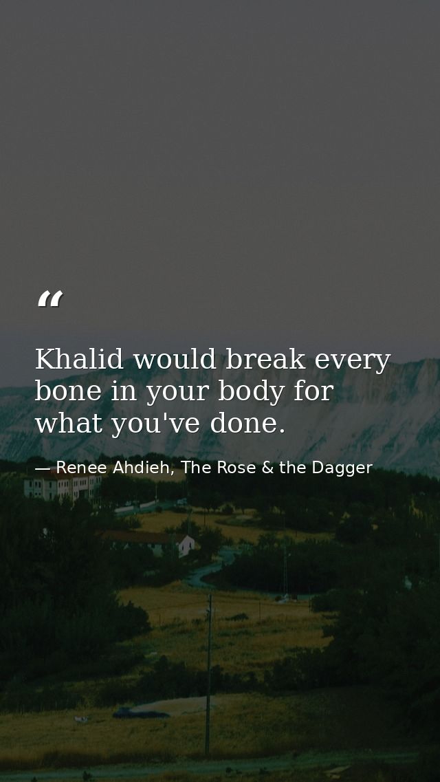 Khalid would break every bone in your body for what you've done. — Renee Ahdieh, The Rose & the Dagger