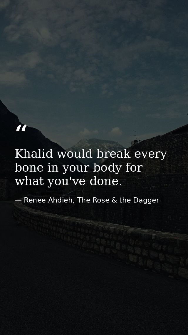 Khalid would break every bone in your body for what you've done. — Renee Ahdieh, The Rose & the Dagger