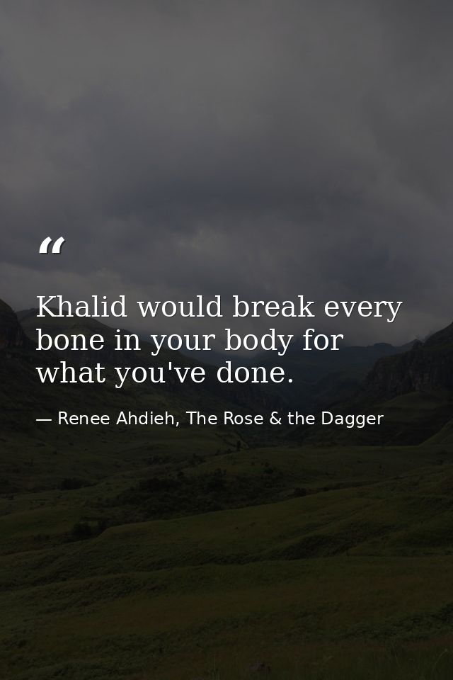 Khalid would break every bone in your body for what you've done. — Renee Ahdieh, The Rose & the Dagger