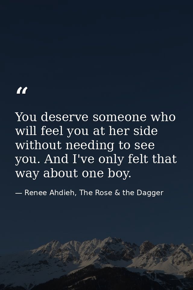 You deserve someone who will feel you at her side without needing to see you. And I've only felt that way about one boy. — Renee Ahdieh, The Rose & the Dagger