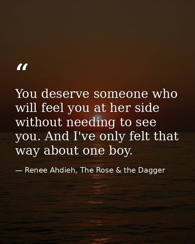 You deserve someone who will feel you at her side without needing to see you. And I've only felt that way about one boy. — Renee Ahdieh, The Rose & the Dagger