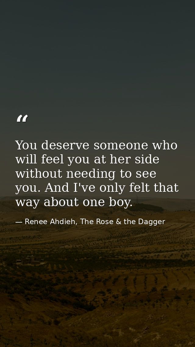 You deserve someone who will feel you at her side without needing to see you. And I've only felt that way about one boy. — Renee Ahdieh, The Rose & the Dagger