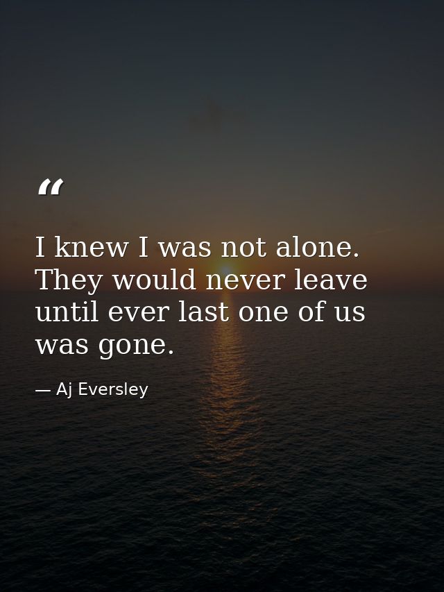 I knew I was not alone. They would never leave until ever last one of us was gone. — Aj Eversley