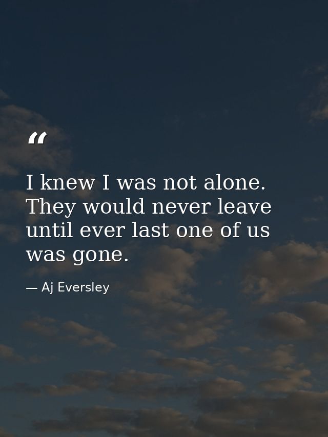 I knew I was not alone. They would never leave until ever last one of us was gone. — Aj Eversley