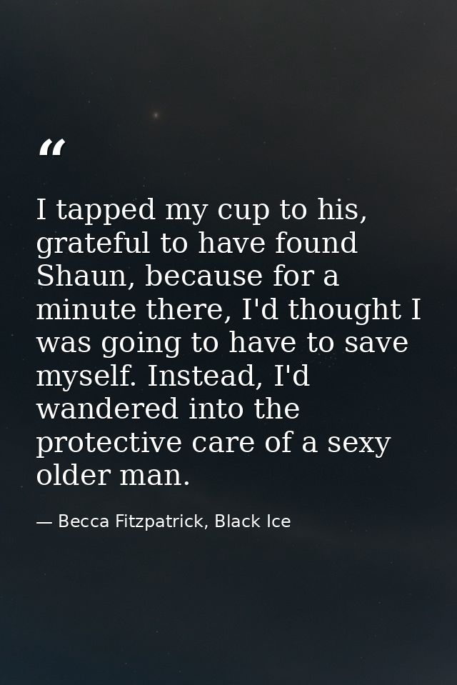 I tapped my cup to his, grateful to have found Shaun, because for a minute there, I'd thought I was going to have to sav — Becca Fitzpatrick, Black Ice