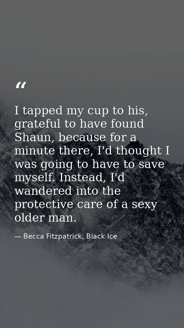 I tapped my cup to his, grateful to have found Shaun, because for a minute there, I'd thought I was going to have to sav — Becca Fitzpatrick, Black Ice